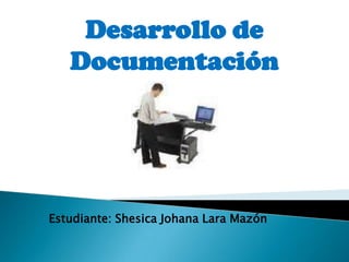 Desarrollo de
Documentación
Estudiante: Shesica Johana Lara Mazón
 