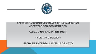 UNIVERSIDAD CONTEMPORANEA DE LAS AMERICAS
ASPECTOS BASICOS DE REDES
AURELIO NARENM PIÑON IMOFF
10 DE MAYO DEL 2014
FECHA DE ENTREGA JUEVES 15 DE MAYO
 
