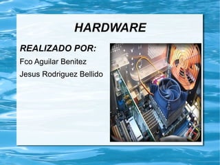HARDWARE
REALIZADO POR:
Fco Aguilar Benitez
Jesus Rodriguez Bellido
 