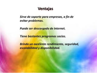 Ventajas
Sirve de soporte para empresas, a fin de
evitar problemas.
Puede ser descargado de Internet.
Tiene bastantes programas socios.
Brinda un excelente rendimiento, seguridad,
escalabilidad y disponibilidad.
 