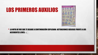 LOS PRIMEROS AUXILIOS
• LA NOTA DE VOZ QUE TE DEJARE A CONTINUACIÓN EXPLICARA ACTUACIONES BÁSICAS FRENTE A LOS
ACCIDENTES LEVES: