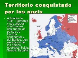 Territorio conquistado por los nazis A finales de 1941, Alemania y sus aliados controlaban casi todos los países de Europa continental y del Báltico, con excepción de los países neutrales Suiza, Suecia, España  