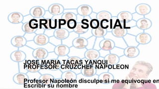 GRUPO SOCIAL
JOSE MARIA TACAS YANQUI
PROFESOR: CRUZCHEF NAPOLEON
Profesor Napoleón disculpe si me equivoque en
Escribir su nombre
 