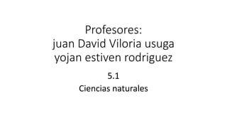 Profesores:
juan David Viloria usuga
yojan estiven rodriguez
5.1
Ciencias naturales
 
