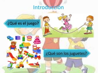 Introducción
¿Qué son los juguetes?
¿Qué es el juego?