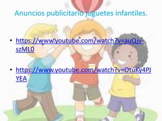 Anuncios publicitario juguetes infantiles.
• https://www.youtube.com/watch?v=auQjv-
szML0
• https://www.youtube.com/watch?v=OtuKy4PJ
YEA