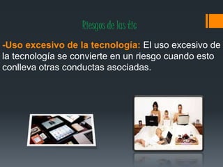 Riesgos de las tic
-Uso excesivo de la tecnología: El uso excesivo de
la tecnología se convierte en un riesgo cuando esto
conlleva otras conductas asociadas.
 