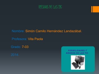 RIESGOS DE LAS TIC
Nombre: Simón Camilo Hernández Landazábal.
Profesora: Vita Paola
Grado: 7-03
2014.
 