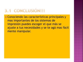  Conociendo las características principales y
mas importantes de los sistemas de
impresión puedes escoger el que más se
ajuste a tus necesidades y se te agá mas fácil
mente manipular.
 