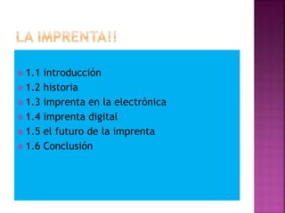  1.1 introducción
 1.2 historia
 1.3 imprenta en la electrónica
 1.4 imprenta digital
 1.5 el futuro de la imprenta
 1.6 Conclusión
 