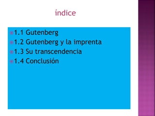 1.1 Gutenberg
1.2 Gutenberg y la imprenta
1.3 Su transcendencia
1.4 Conclusión
índice
 