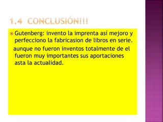  Gutenberg: invento la imprenta así mejoro y
perfecciono la fabricasion de libros en serie.
aunque no fueron inventos totalmente de el
fueron muy importantes sus aportaciones
asta la actualidad.
 
