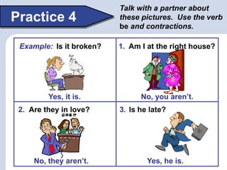 Talk with a partner about
Practice 4                these pictures. Use the verb
                          be and contract...