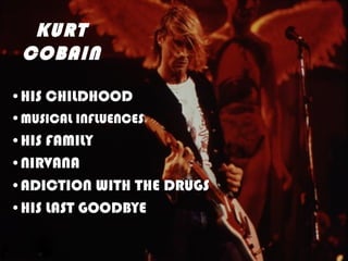 KURT
 COBAIN

•HIS CHILDHOOD
•MUSICAL INFLUENCES
•HIS FAMILY
•NIRVANA
•ADICTION WITH THE DRUGS
•HIS LAST GOODBYE
 