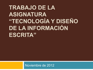 TRABAJO DE LA
ASIGNATURA
“TECNOLOGÍA Y DISEÑO
DE LA INFORMACIÓN
ESCRITA”




    Noviembre de 2012
 