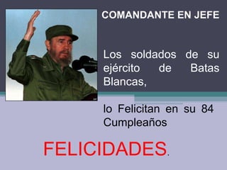 Los soldados de su ejército de Batas Blancas,  lo Felicitan en su 84  Cumpleaños FELICIDADES . COMANDANTE EN JEFE 