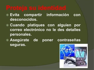 Proteja su identidad Evita compartir información con desconocidos.Cuando platiques con alguien por correo electrónico no le des detalles personales.Asegúrate de poner contraseñas seguras.	