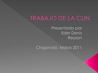 TRABAJO DE LA CUN Presentado por Eder Denis Reyson  Chigorodó, Marzo 2011 