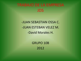 TRABAJO DE LA EMPRESA
         JDS

 -JUAN SEBASTIAN OSSA C.
 -JUAN ESTEBAN VELEZ M.
     -David Morales H.

       GRUPO 10B
         2012
 