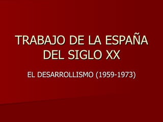 TRABAJO DE LA ESPAÑA
    DEL SIGLO XX
 EL DESARROLLISMO (1959-1973)
 