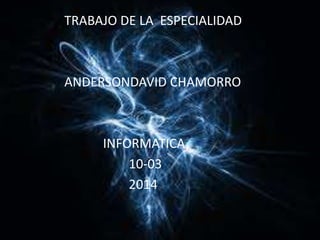 TRABAJO DE LA ESPECIALIDAD
ANDERSONDAVID CHAMORRO
INFORMATICA
10-03
2014
 