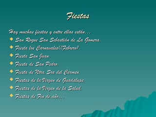 Fiestas Hay muchas fiestas y entre ellas están… San Roque San Sebastián de La Gomera. Fiesta los Carnavales((Febrero). Fiesta San Juan. Fiesta de San Pedro. Fiesta de Ntra.Sra del Carmen. Fiestas de la Virgen de Guadalupe. Fiestas de la Virgen de la Salud. Fiestas de Fin de año… 