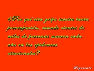 ¿Por qué esta gripe suscita tanta¿Por qué esta gripe suscita tanta
preocupación, cuando cientos depreocupación, cuando cientos de
miles de personas mueren cadamiles de personas mueren cada
año en las epidemiasaño en las epidemias
estacionales?estacionales?
 