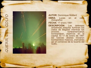 AUTOR : Dominique Mollard OBRA : Luces en el cielo (fotografía) FECHA : 17 enero 1991 DESCRIPCIÓN : Las defensas antiaéreas iraquíes iluminan los cielos de Bagdad mientras los aviones norteamericanos bombardean objetivos en la capital. El 17 de enero de 1991 las fuerzas aliadas iniciaron bombardeos masivos, marcando así el comienzo de la Guerra del Golfo.  