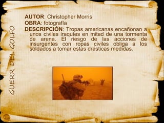 AUTOR : Christopher Morris OBRA : fotografía  DESCRIPCIÓN : Tropas americanas encañonan a unos civiles iraquíes en mitad de una tormenta de arena. El riesgo de las acciones de insurgentes con ropas civiles obliga a los soldados a tomar estas drásticas medidas. 