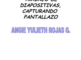 TRABAJO DE DIAPOSITIVAS, CAPTURANDO  PANTALLAZO ANGIE YULIETH ROJAS G. 