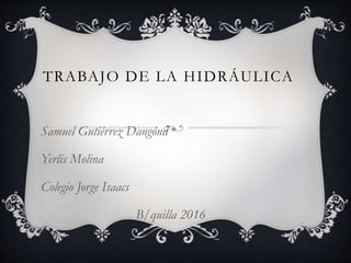 TRABAJO DE LA HIDRÁULICA
Samuel Gutiérrez Dangónd
Yerlis Molina
Colegio Jorge Isaacs
B/quilla 2016
 