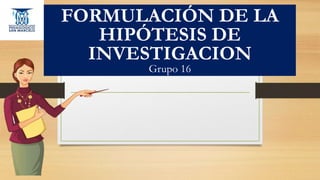 FORMULACIÓN DE LA
HIPÓTESIS DE
INVESTIGACION
Grupo 16
 