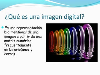¿Qué es una imagen digital?
Es una representación
 bidimensional de una
 imagen a partir de una
 matriz numérica,
 frecuentemente
 en binario(unos y
 ceros). 
 