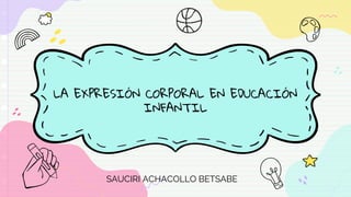 LA EXPRESIÓN CORPORAL EN EDUCACIÓN
INFANTIL
SAUCIRI ACHACOLLO BETSABE
 