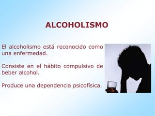 ALCOHOLISMOEl alcoholismo está reconocido como una enfermedad.Consiste en el hábito compulsivo de beber alcohol.Produce una dependencia psicofísica.