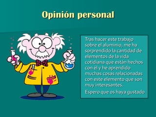 Opinión personal Tras hacer este trabajo sobre el aluminio, me ha sorprendido la cantidad de elementos de la vida cotidiana que están hechos con él y he aprendido muchas cosas relacionadas con este elemento que son muy interesantes.  Espero que os haya gustado 