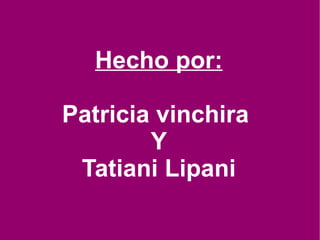 Hecho por: Patricia vinchira  Y Tatiani Lipani 