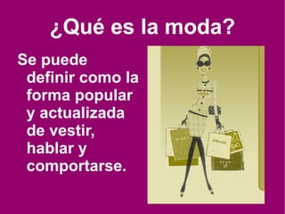 ¿Qué es la moda? Se puede definir como la forma popular y actualizada de vestir, hablar y comportarse. 