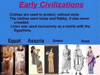 Early Civilizations
Clothes are used to protect, without style.
The clothes were loose and flabby, it was never
  crowded.
Linen was used exclusively as a textile with the
  Egyptians.


Egypt     Assyria        Greece           Rome
 