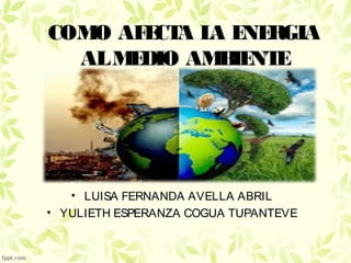 • LUISA FERNANDA AVELLA ABRIL
• YULIETH ESPERANZA COGUA TUPANTEVE
COMO AFECTA LA ENERGIA
ALMEDIO AMBIENTE
 