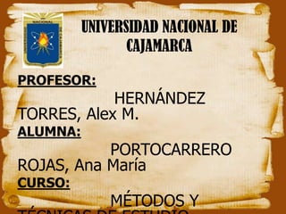 UNIVERSIDAD NACIONAL DE CAJAMARCA   PROFESOR:  HERNÁNDEZ TORRES, Alex M. ALUMNA: PORTOCARRERO ROJAS, Ana María CURSO: MÉTODOS Y TÉCNICAS DE ESTUDIO 