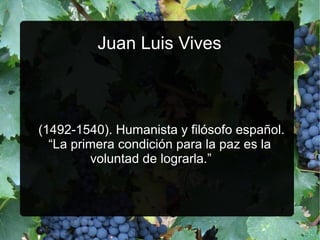 Juan Luis Vives

(1492­1540). Humanista y filósofo español.
“La primera condición para la paz es la
voluntad de lograrla.”

 