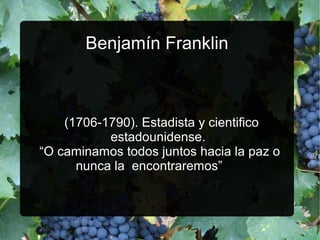 Benjamín Franklin

(1706­1790). Estadista y cientifico
estadounidense.
“O caminamos todos juntos hacia la paz o
nunca la encontraremos”

 