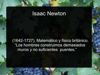 Isaac Newton

(1642­1727). Matemático y físico británico.
“Los hombres construimos demasiados
muros y no suficientes puentes.”

 