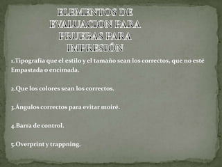 1.Tipografía que el estilo y el tamaño sean los correctos, que no esté
Empastada o encimada.
2.Que los colores sean los correctos.
3.Ángulos correctos para evitar moiré.
4.Barra de control.
5.Overprint y trappning.
 