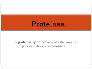 Proteínas 
Las proteínas o prótidos son moléculas formadas 
por cadenas lineales de aminoácidos. 
 