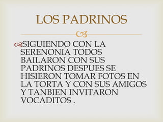 SIGUIENDO CON LA SERENONIA TODOS BAILARON CON SUS PADRINOS DESPUES SE HISIERON TOMAR FOTOS EN LA TORTA Y CON SUS AMIGOS Y TANBIEN INVITARON VOCADITOS . LOS PADRINOS 