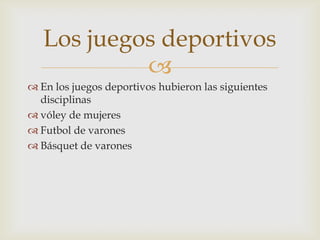 En los juegos deportivos hubieron las siguientes  disciplinas vóley de mujeres Futbol de varones Básquet de varones  Los juegos deportivos 