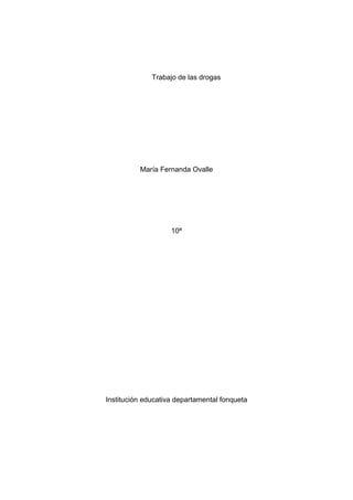 Trabajo de las drogas




          María Fernanda Ovalle




                    10ª




Institución educativa departamental fonqueta
 