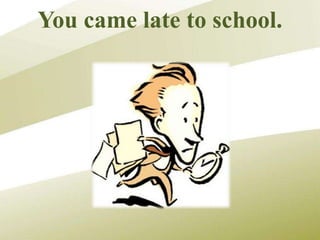 You came late to school.
 